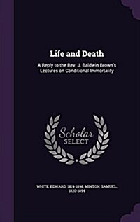 Life and Death: A Reply to the REV. J. Baldwin Browns Lectures on Conditional Immortality (Hardcover)