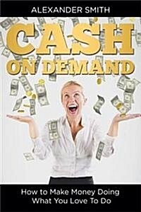 Cash on Demand: How to Make Money Doing What You Love to Do (Paperback)