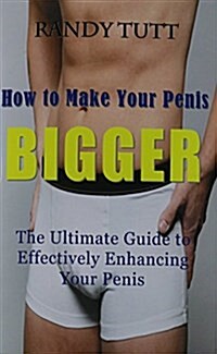 How to Make Your Penis Bigger: The Ultimate Guide to Effectively Enhancing Your Penis (Paperback)
