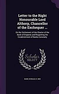 Letter to the Right Honourable Lord Althorp, Chancellor of the Exchequer ...: On the Settlement of the Charter of the Bank of England, and Regarding t (Hardcover)