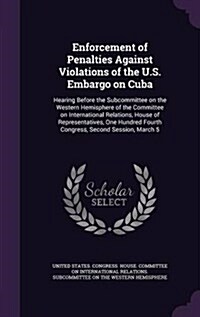 Enforcement of Penalties Against Violations of the U.S. Embargo on Cuba: Hearing Before the Subcommittee on the Western Hemisphere of the Committee on (Hardcover)