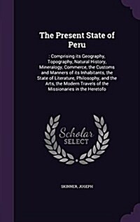 The Present State of Peru: : Comprising Its Geography, Topography, Natural History, Mineralogy, Commerce, the Customs and Manners of Its Inhabita (Hardcover)