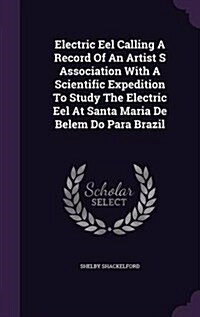 Electric Eel Calling a Record of an Artist S Association with a Scientific Expedition to Study the Electric Eel at Santa Maria de Belem Do Para Brazil (Hardcover)