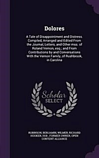 Dolores: A Tale of Disappointment and Distress. Compiled, Arranged and Edited from the Journal, Letters, and Other Mss. of Rola (Hardcover)