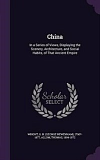 China: In a Series of Views, Displaying the Scenery, Architecture, and Social Habits, of That Ancient Empire (Hardcover)