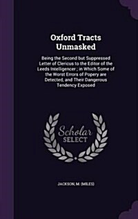 Oxford Tracts Unmasked: Being the Second But Suppressed Letter of Clericus to the Editor of the Leeds Intelligencer; In Which Some of the Wors (Hardcover)