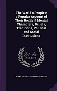 The Worlds Peoples; A Popular Account of Their Bodily & Mental Characters, Beliefs, Traditions, Political and Social Institutions (Hardcover)