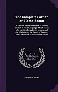 The Complete Farrier, Or, Horse-Doctor: A Treatise on the Dieseases of Horses, Written in Plain Language, Which Those Who Can Read May Easily Understa (Hardcover)