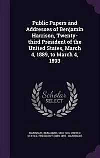 Public Papers and Addresses of Benjamin Harrison, Twenty-Third President of the United States, March 4, 1889, to March 4, 1893 (Hardcover)