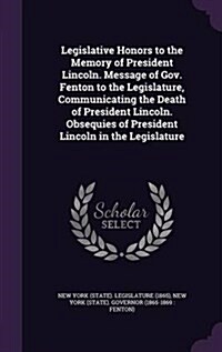 Legislative Honors to the Memory of President Lincoln. Message of Gov. Fenton to the Legislature, Communicating the Death of President Lincoln. Obsequ (Hardcover)