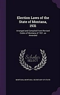 Election Laws of the State of Montana, 1931: Arranged and Compiled from Revised Codes of Montana of 1921, as Amended (Hardcover)