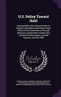 U.S. Policy Toward Haiti: Hearing Before the Subcommittee on Western Hemisphere and Peace Corps Affairs of the Committee on Foreign Relations, U (Hardcover)
