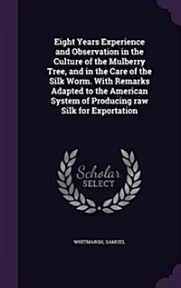 Eight Years Experience and Observation in the Culture of the Mulberry Tree, and in the Care of the Silk Worm. with Remarks Adapted to the American Sys (Hardcover)