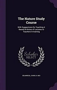 The Nature Study Course: With Suggestions for Teaching It Based on Notes of Lectures to Teachers-In-Training (Hardcover)