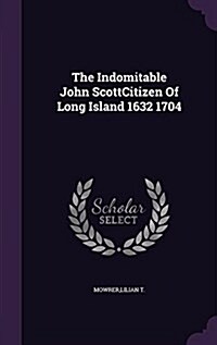 The Indomitable John Scottcitizen of Long Island 1632 1704 (Hardcover)
