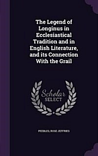 The Legend of Longinus in Ecclesiastical Tradition and in English Literature, and Its Connection with the Grail (Hardcover)