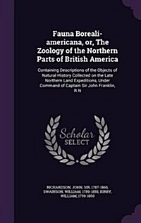 Fauna Boreali-Americana, Or, the Zoology of the Northern Parts of British America: Containing Descriptions of the Objects of Natural History Collected (Hardcover)