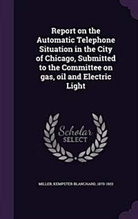 Report on the Automatic Telephone Situation in the City of Chicago, Submitted to the Committee on Gas, Oil and Electric Light (Hardcover)