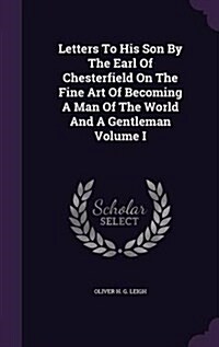 Letters to His Son by the Earl of Chesterfield on the Fine Art of Becoming a Man of the World and a Gentleman Volume I (Hardcover)