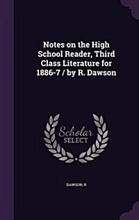 Notes on the High School Reader, Third Class Literature for 1886-7 / By R. Dawson (Hardcover)