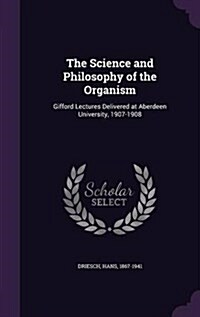 The Science and Philosophy of the Organism: Gifford Lectures Delivered at Aberdeen University, 1907-1908 (Hardcover)