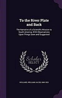 To the River Plate and Back: The Narrative of a Scientific Mission to South America, with Observations Upon Things Seen and Suggested (Hardcover)