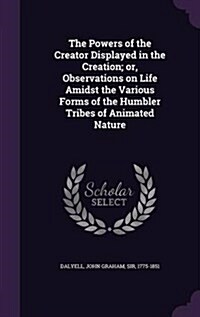 The Powers of the Creator Displayed in the Creation; Or, Observations on Life Amidst the Various Forms of the Humbler Tribes of Animated Nature (Hardcover)