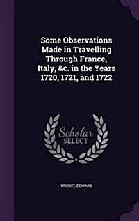 Some Observations Made in Travelling Through France, Italy, &C. in the Years 1720, 1721, and 1722 (Hardcover)