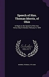 Speech of Hon. Thomas Morris, of Ohio: In Reply to the Speech of the Hon. Henry Clay in Senate, February 9, 1839 (Hardcover)