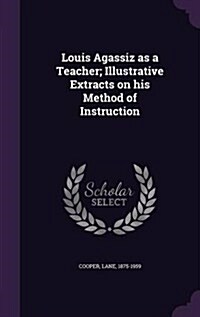 Louis Agassiz as a Teacher; Illustrative Extracts on His Method of Instruction (Hardcover)