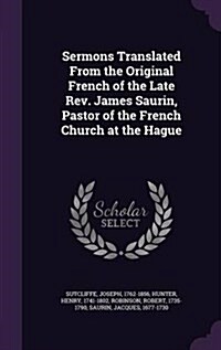 Sermons Translated from the Original French of the Late REV. James Saurin, Pastor of the French Church at the Hague (Hardcover)