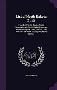 List of North Dakota Birds: Found in the Big Coulee, Turtle Mountains and Devils Lake Region, as Noted During the Years 1890 to 1896 and Verified (Hardcover)