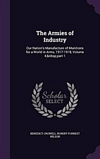 The Armies of Industry: Our Nations Manufacture of Munitions for a World in Arms, 1917-1918, Volume 4, Part 1 (Hardcover)