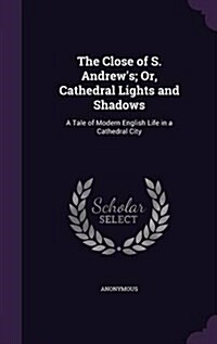 The Close of S. Andrews; Or, Cathedral Lights and Shadows: A Tale of Modern English Life in a Cathedral City (Hardcover)