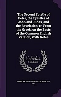 The Second Epistle of Peter, the Epistles of John and Judas, and the Revelation; Tr. from the Greek, on the Basis of the Common English Version, with (Hardcover)