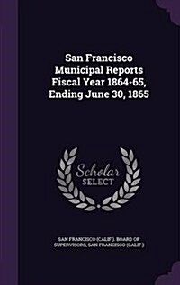 San Francisco Municipal Reports Fiscal Year 1864-65, Ending June 30, 1865 (Hardcover)