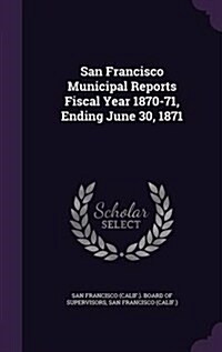 San Francisco Municipal Reports Fiscal Year 1870-71, Ending June 30, 1871 (Hardcover)