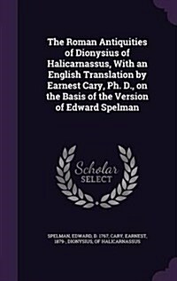 The Roman Antiquities of Dionysius of Halicarnassus, with an English Translation by Earnest Cary, PH. D., on the Basis of the Version of Edward Spelma (Hardcover)