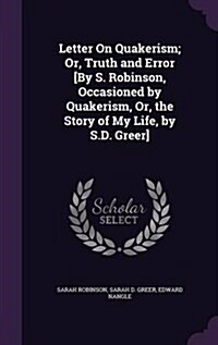 Letter on Quakerism; Or, Truth and Error [By S. Robinson, Occasioned by Quakerism, Or, the Story of My Life, by S.D. Greer] (Hardcover)