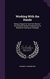Working with the Hands: Being a Sequel to Up from Slavery, Covering the Authors Experiences in Industrial Training at Tuskegee (Hardcover)