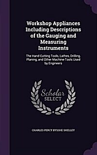 Workshop Appliances Including Descriptions of the Gauging and Measuring Instruments: The Hand Cutting Tools, Lathes, Drilling, Planing, and Other Mach (Hardcover)