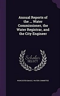 Annual Reports of the ... Water Commissioner, the Water Registrar, and the City Engineer (Hardcover)