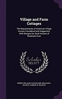 Village and Farm Cottages: The Requirements of American Village Homes Considered and Suggested; With Designs for Such Houses of Moderate Cost (Hardcover)