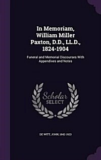 In Memoriam, William Miller Paxton, D.D., LL.D., 1824-1904: Funeral and Memorial Discourses with Appendixes and Notes (Hardcover)