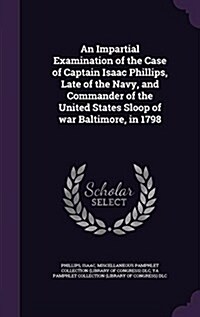 An Impartial Examination of the Case of Captain Isaac Phillips, Late of the Navy, and Commander of the United States Sloop of War Baltimore, in 1798 (Hardcover)