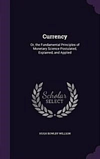 Currency: Or, the Fundamental Principles of Monetary Science Postulated, Explained, and Applied (Hardcover)