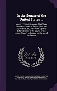 In the Senate of the United States ...: March 17, 1864. Resolved, That Three Thousand Copies of Report (Rept. No. 25) on Bill S. 99, to Secure Equalit (Hardcover)