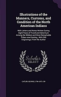 Illustrations of the Manners, Customs, and Condition of the North American Indians: With Letters and Notes Written During Eight Years of Travel and Ad (Hardcover)