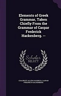 Elements of Greek Grammar, Taken Chiefly from the Grammar of Caspar Frederick Hackenberg. -- (Hardcover)