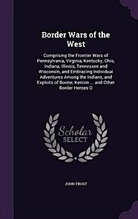 Border Wars of the West: Comprising the Frontier Wars of Pennsylvania, Virginia, Kentucky, Ohio, Indiana, Illinois, Tennessee and Wisconsin, an (Hardcover)